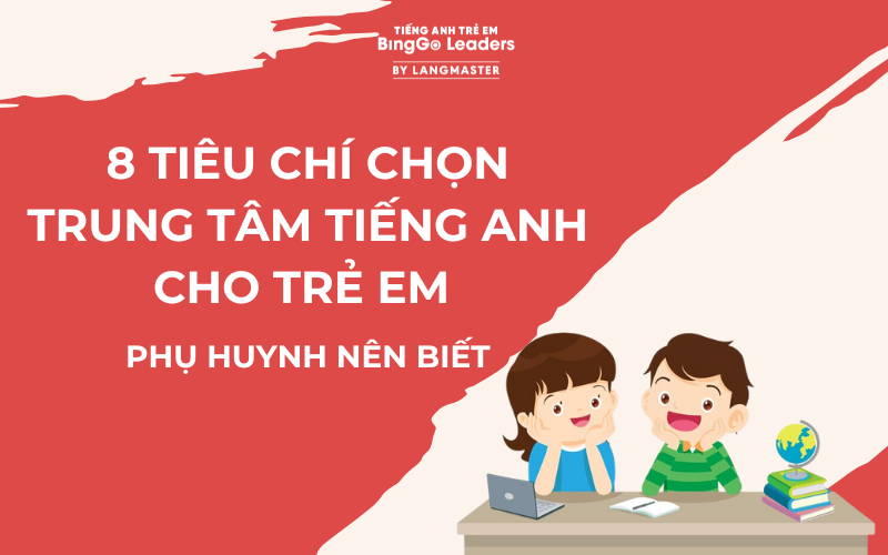 8 TIÊU CHÍ CHỌN TRUNG TÂM TIẾNG ANH CHO TRẺ EM PHỤ HUYNH NÊN BIẾT 