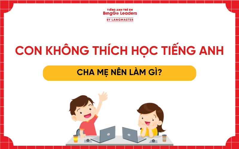 CON KHÔNG THÍCH HỌC TIẾNG ANH, CHA MẸ NÊN LÀM GÌ?