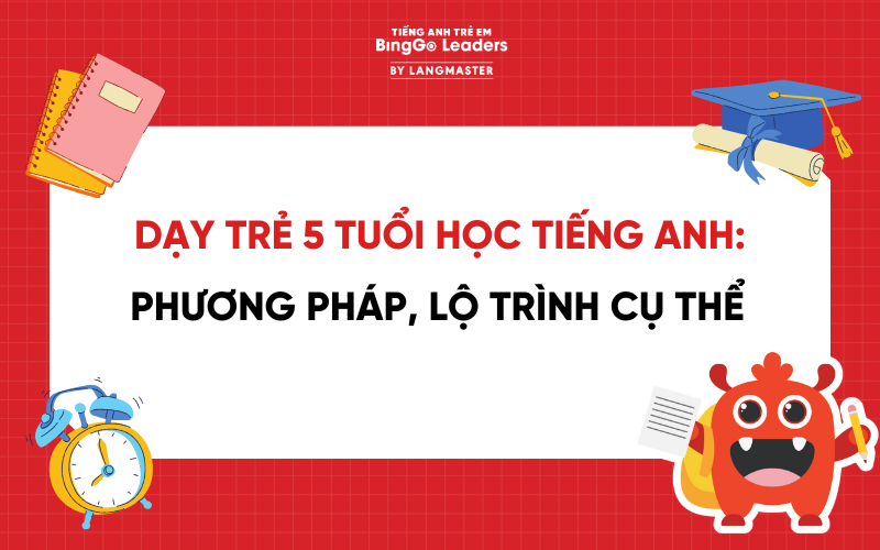 DẠY TRẺ 5 TUỔI HỌC TIẾNG ANH: PHƯƠNG PHÁP, LỘ TRÌNH CỤ THỂ CHO BA MẸ