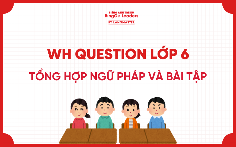 TỔNG HỢP NGỮ PHÁP VÀ BÀI TẬP WH QUESTION LỚP 6 CÓ ĐÁP ÁN CHI TIẾT