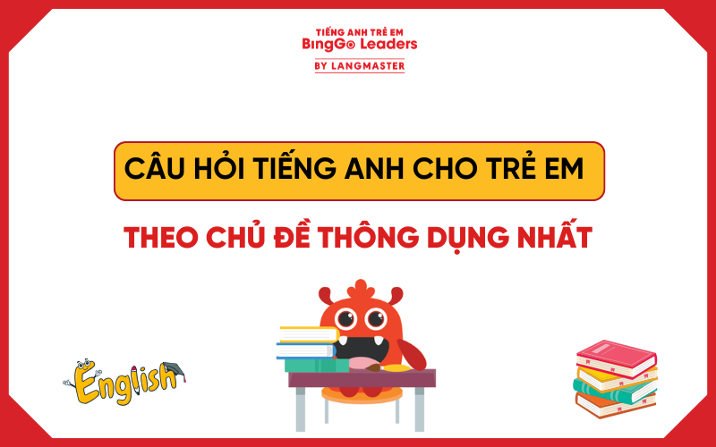 TRỌN BỘ CÂU HỎI TIẾNG ANH CHO TRẺ EM THEO CHỦ ĐỀ THÔNG DỤNG NHẤT