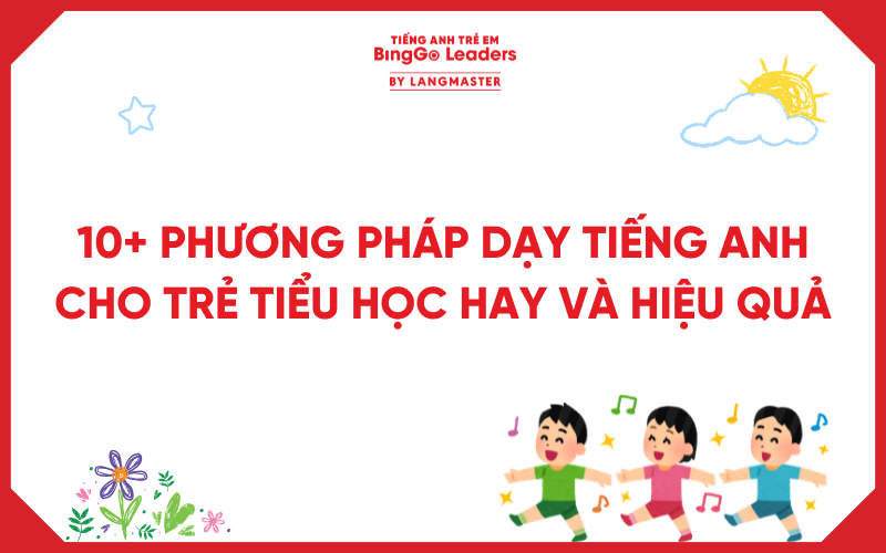 10+ PHƯƠNG PHÁP DẠY TIẾNG ANH CHO TRẺ TIỂU HỌC HAY VÀ HIỆU QUẢ NHẤT
