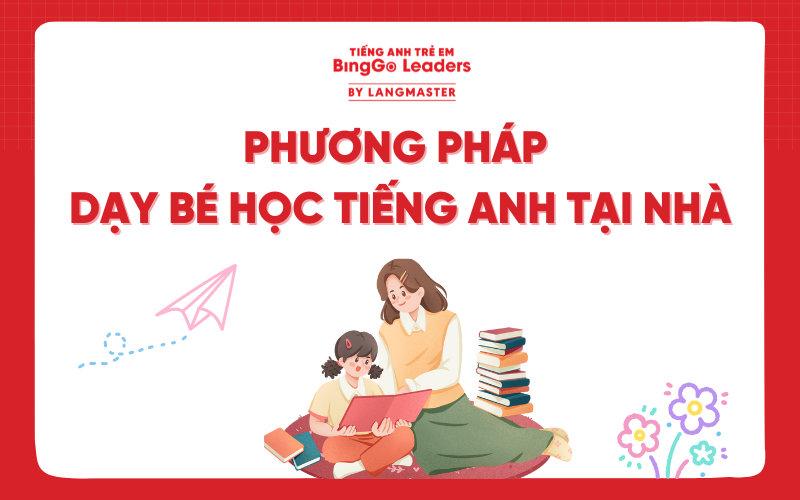 7+ PHƯƠNG PHÁP DẠY BÉ HỌC TIẾNG ANH TẠI NHÀ HIỆU QUẢ, DỄ ÁP DỤNG