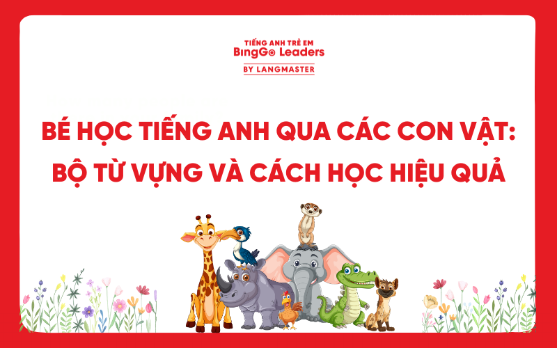 BÉ HỌC TIẾNG ANH QUA CÁC CON VẬT: BỘ TỪ VỰNG VÀ CÁCH HỌC HIỆU QUẢ