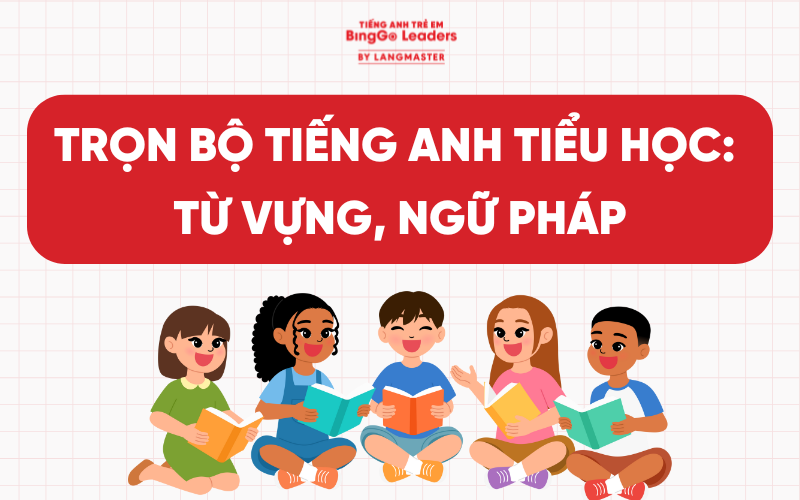 TỔNG HỢP KIẾN THỨC TIẾNG ANH TIỂU HỌC TỪ A ĐẾN Z: TỪ VỰNG, NGỮ PHÁP