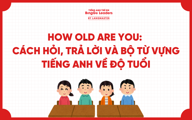 HOW OLD ARE YOU: CÁCH HỎI, TRẢ LỜI VÀ BỘ TỪ VỰNG TIẾNG ANH VỀ ĐỘ TUỔI