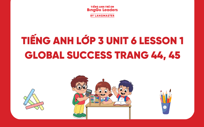 GIẢI TIẾNG ANH LỚP 3 UNIT 6 LESSON 1 SÁCH GLOBAL SUCCESS TRANG 44, 45