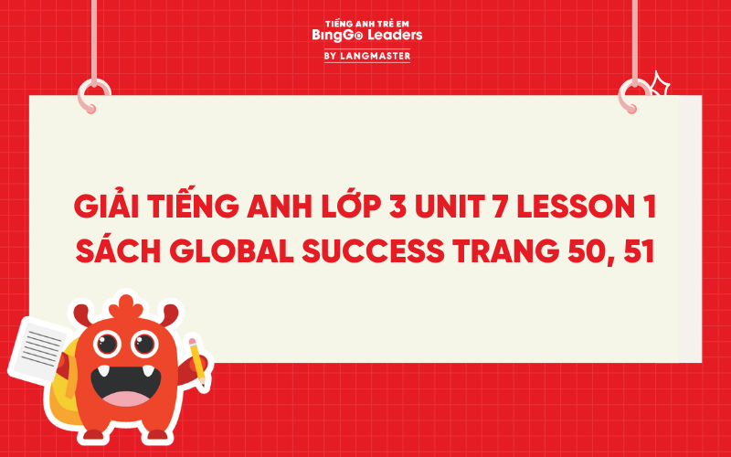 GIẢI TIẾNG ANH LỚP 3 UNIT 7 LESSON 1 SÁCH GLOBAL SUCCESS TRANG 50, 51