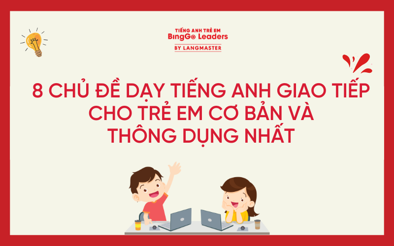 8 CHỦ ĐỀ DẠY TIẾNG ANH GIAO TIẾP CHO TRẺ EM CƠ BẢN VÀ THÔNG DỤNG NHẤT