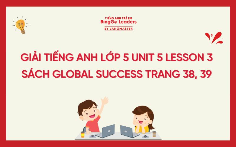 GIẢI TIẾNG ANH LỚP 5 UNIT 5 LESSON 3 SÁCH GLOBAL SUCCESS TRANG 38, 39