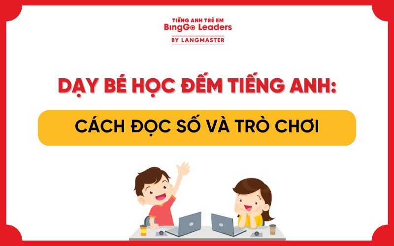 DẠY BÉ HỌC ĐẾM TIẾNG ANH: CÁCH ĐỌC SỐ VÀ GỢI Ý TRÒ CHƠI PHÙ HỢP
