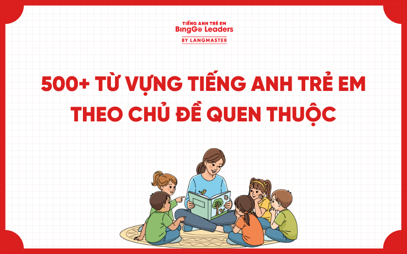 500+ TỪ VỰNG TIẾNG ANH TRẺ EM THEO CHỦ ĐỀ QUEN THUỘC, THÔNG DỤNG NHẤT
