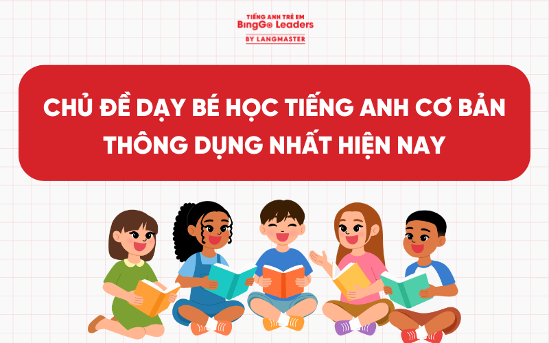 TOP 10+ CHỦ ĐỀ DẠY BÉ HỌC TIẾNG ANH CƠ BẢN THÔNG DỤNG NHẤT HIỆN NAY
