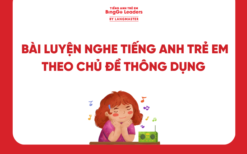 BẬT MÍ 50+ BÀI LUYỆN NGHE TIẾNG ANH TRẺ EM THEO CHỦ ĐỀ THÔNG DỤNG
