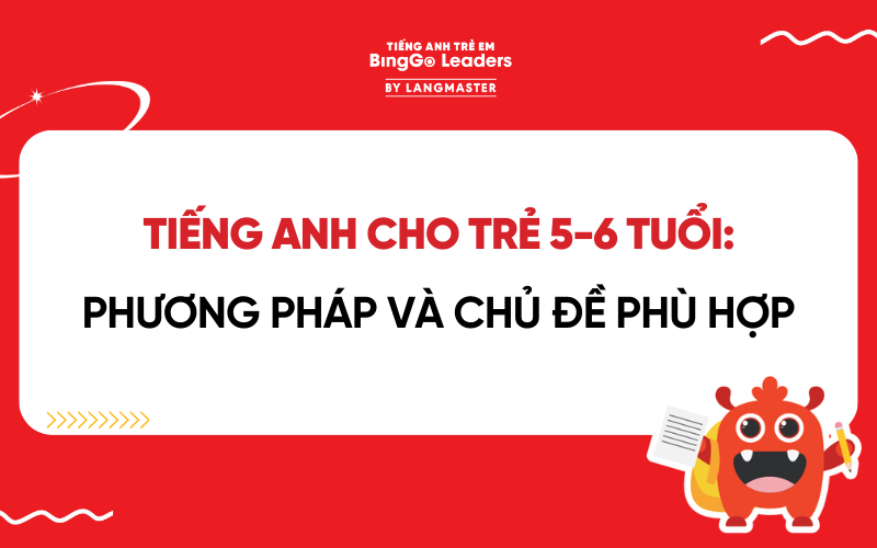 TIẾNG ANH CHO TRẺ 5-6 TUỔI: GỢI Ý PHƯƠNG PHÁP HỌC VÀ CHỦ ĐỀ PHÙ HỢP