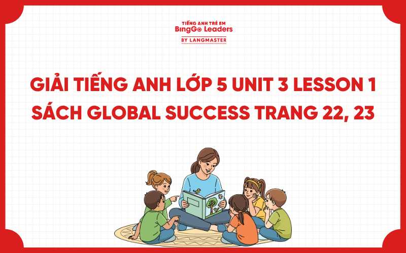 GIẢI TIẾNG ANH LỚP 5 UNIT 3 LESSON 1 SÁCH GLOBAL SUCCESS TRANG 22, 23
