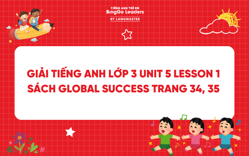 GIẢI TIẾNG ANH LỚP 3 UNIT 5 LESSON 1 SÁCH GLOBAL SUCCESS TRANG 34, 35