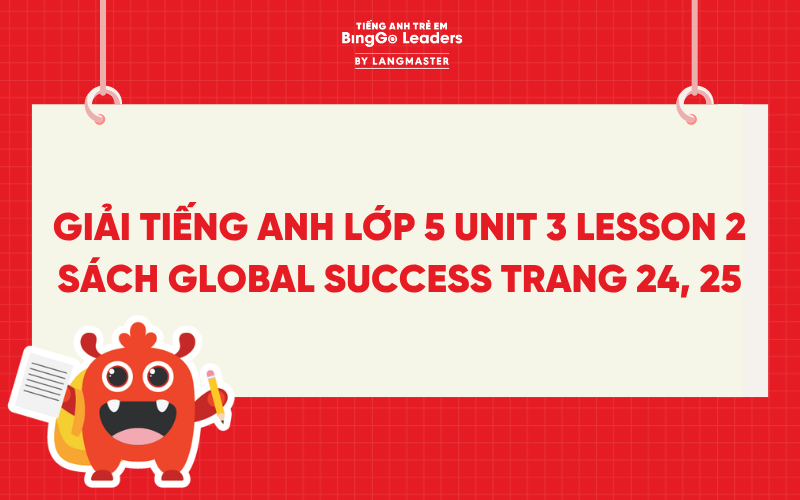 GIẢI TIẾNG ANH LỚP 5 UNIT 3 LESSON 2 SÁCH GLOBAL SUCCESS TRANG 24, 25