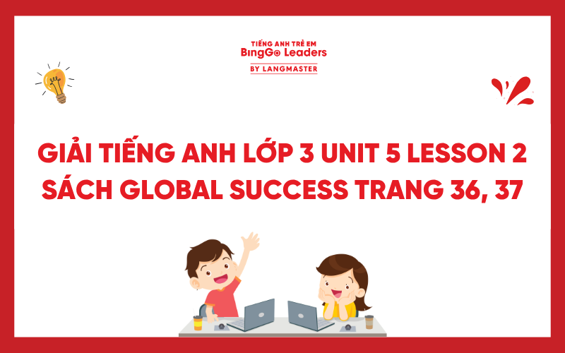GIẢI TIẾNG ANH LỚP 3 UNIT 5 LESSON 2 SÁCH GLOBAL SUCCESS TRANG 36, 37