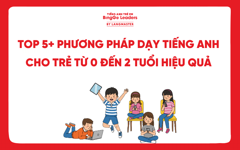 TOP 5+ PHƯƠNG PHÁP DẠY TIẾNG ANH CHO TRẺ TỪ 0 ĐẾN 2 TUỔI HIỆU QUẢ