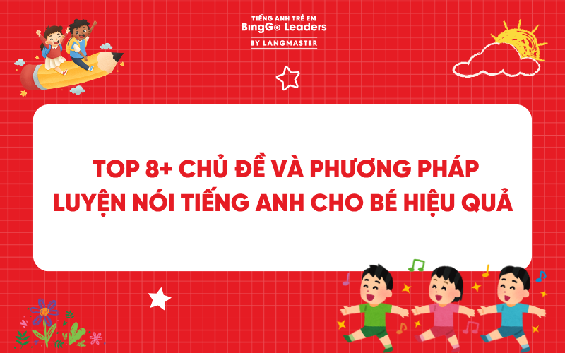 TOP 8+ CHỦ ĐỀ VÀ PHƯƠNG PHÁP LUYỆN NÓI TIẾNG ANH CHO BÉ NGAY TẠI NHÀ