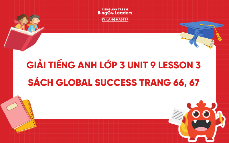 GIẢI TIẾNG ANH LỚP 3 UNIT 9 LESSON 3 SÁCH GLOBAL SUCCESS TRANG 66, 67