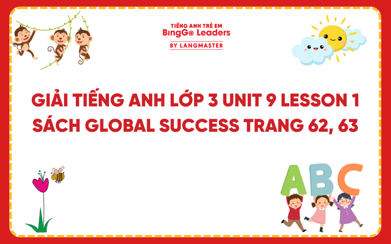 GIẢI TIẾNG ANH LỚP 3 UNIT 9 LESSON 1 SÁCH GLOBAL SUCCESS TRANG 62, 63