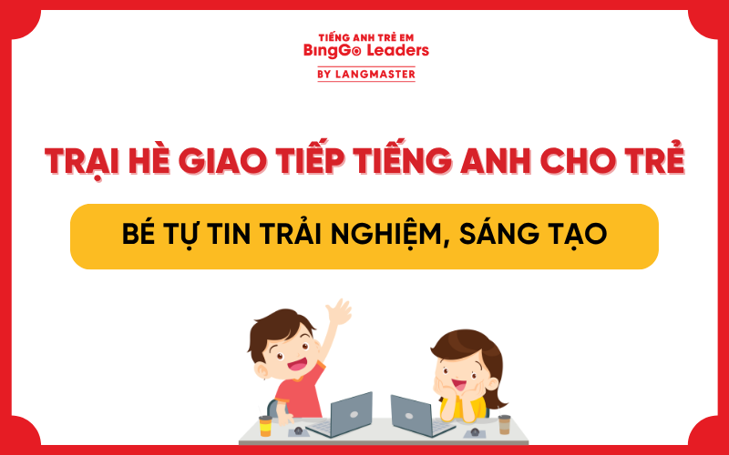 TRẠI HÈ GIAO TIẾP TIẾNG ANH CHO TRẺ: BÉ TỰ TIN TRẢI NGHIỆM, SÁNG TẠO