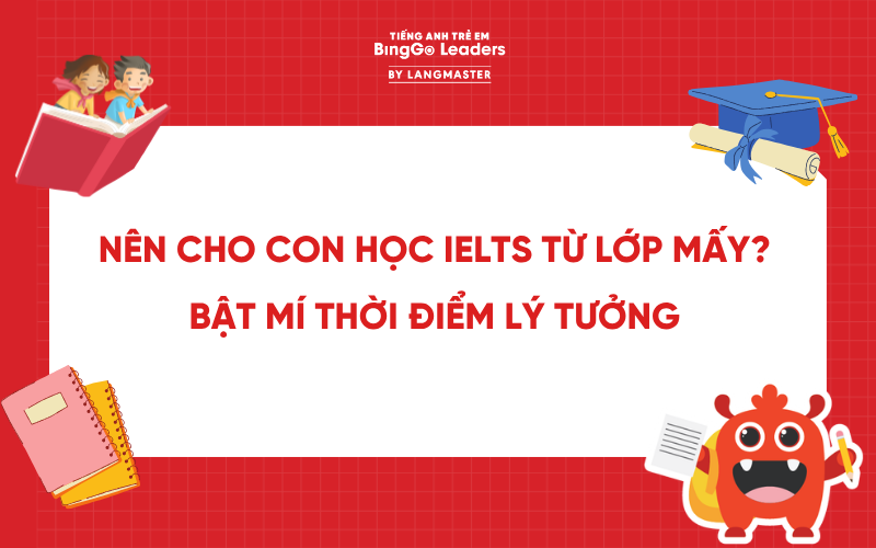 NÊN CHO CON HỌC IELTS TỪ LỚP MẤY? BẬT MÍ THỜI ĐIỂM LÝ TƯỞNG