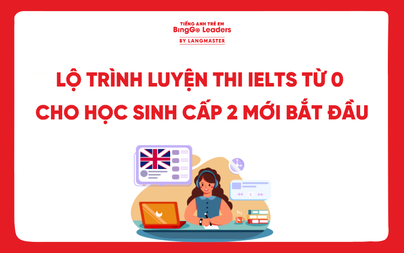 LỘ TRÌNH LUYỆN THI IELTS TỪ 0 CHO HỌC SINH CẤP 2: 4 BƯỚC CHUẨN CHỈNH