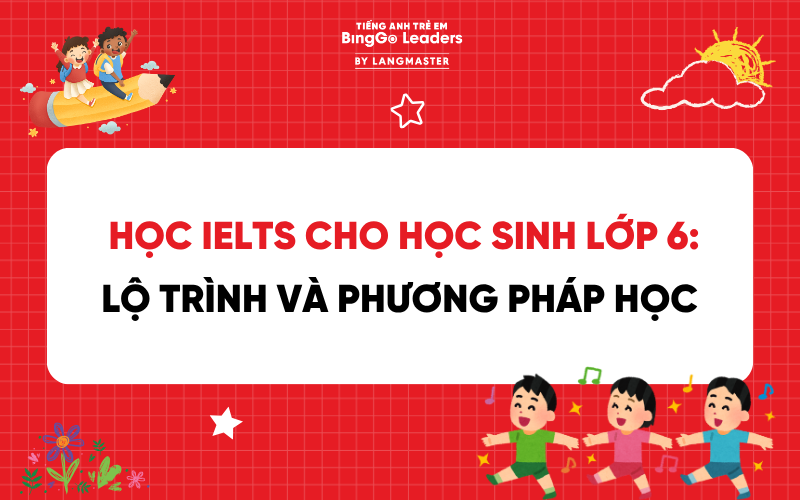 HỌC IELTS CHO HỌC SINH LỚP 6: LỘ TRÌNH VÀ PHƯƠNG PHÁP HỌC HIỆU QUẢ