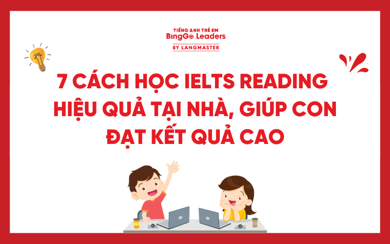 7 CÁCH HỌC IELTS READING HIỆU QUẢ TẠI NHÀ, GIÚP CON ĐẠT KẾT QUẢ CAO