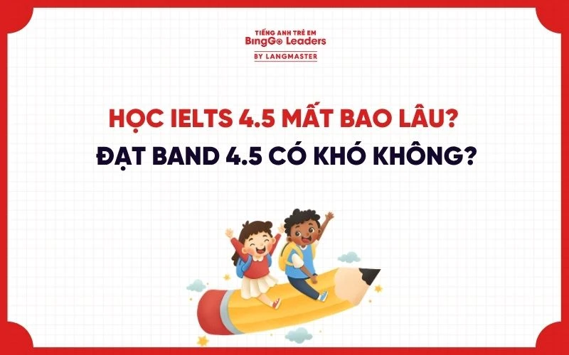 HỌC IELTS 4.5 MẤT BAO LÂU? ĐẠT BAND 4.5 CÓ KHÓ KHÔNG?