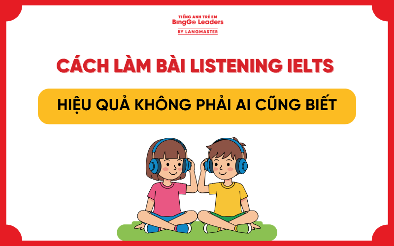 CÁCH LÀM BÀI LISTENING IELTS HIỆU QUẢ KHÔNG PHẢI AI CŨNG BIẾT