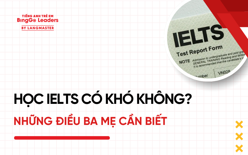 HỌC IELTS CÓ KHÓ KHÔNG? TẤT TẦN TẬT NHỮNG ĐIỀU BA MẸ CẦN BIẾT
