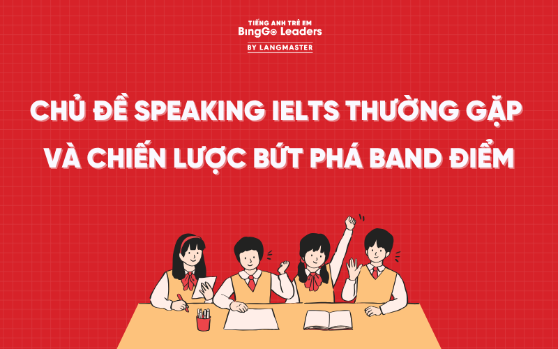 CHỦ ĐỀ SPEAKING IELTS THƯỜNG GẶP VÀ CHIẾN LƯỢC BỨT PHÁ BAND ĐIỂM