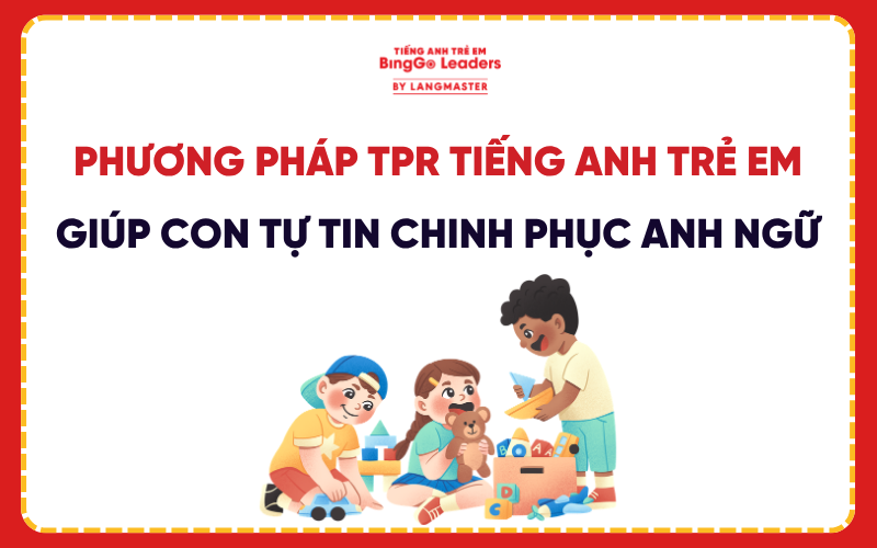 PHƯƠNG PHÁP TPR TIẾNG ANH TRẺ EM GIÚP CON TỰ TIN CHINH PHỤC ANH NGỮ