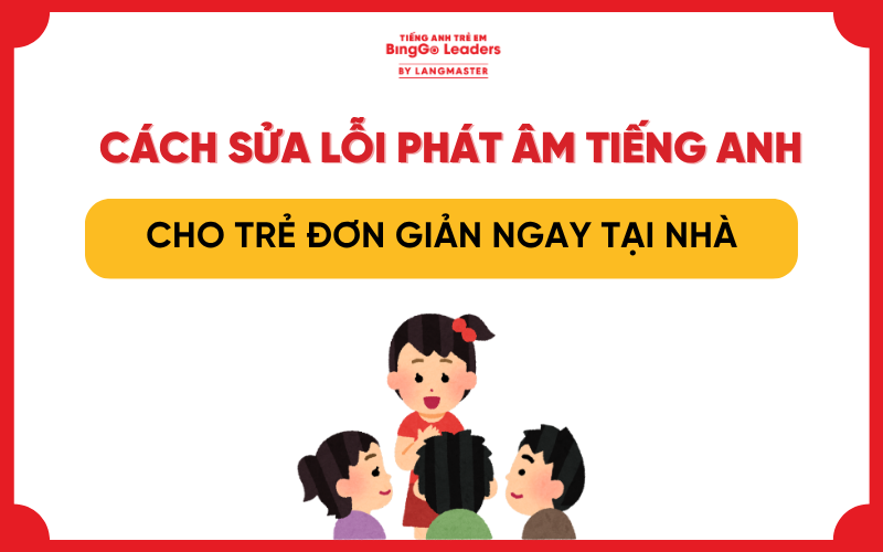 CÁCH SỬA LỖI PHÁT ÂM TIẾNG ANH CHO TRẺ DỄ ÁP DỤNG TẠI NHÀ