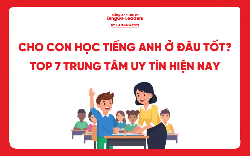 CHO CON HỌC TIẾNG ANH Ở ĐÂU TỐT? TOP 7+ TRUNG TÂM TIẾNG ANH UY TÍN