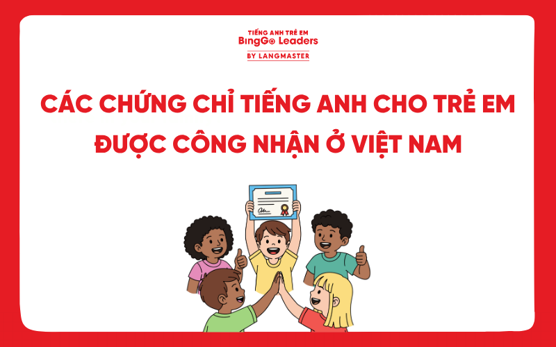 CÁC CHỨNG CHỈ TIẾNG ANH CHO TRẺ EM ĐƯỢC CÔNG NHẬN Ở VIỆT NAM