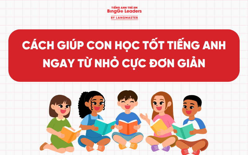 LÀM SAO ĐỂ GIÚP CON HỌC TỐT TIẾNG ANH? 10+ CÁCH BA MẸ NÊN ÁP DỤNG