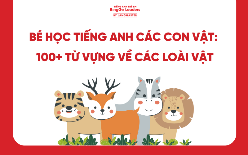 BÉ HỌC TIẾNG ANH CÁC CON VẬT: 100+ TỪ VỰNG VỀ CÁC LOÀI VẬT ĐA DẠNG