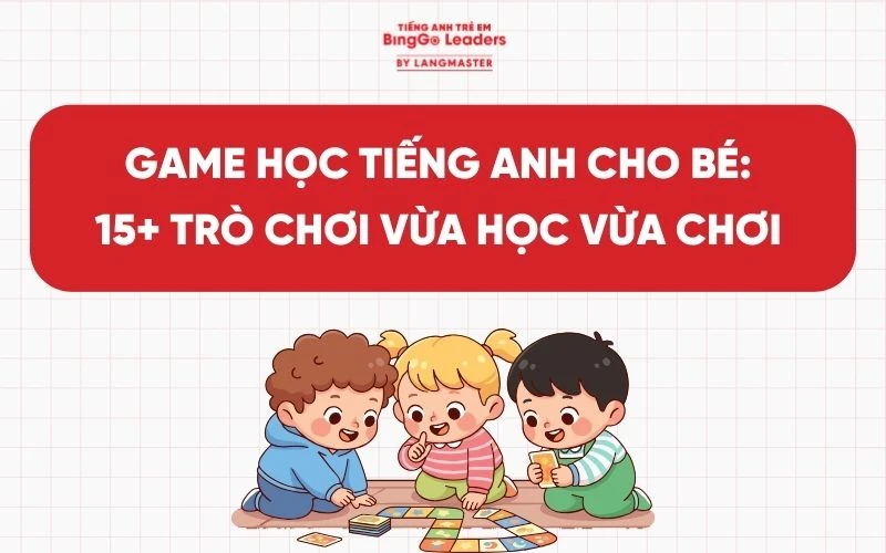 GAME HỌC TIẾNG ANH CHO BÉ: 15+ TRÒ CHƠI VỪA HỌC VỪA CHƠI HIỆU QUẢ