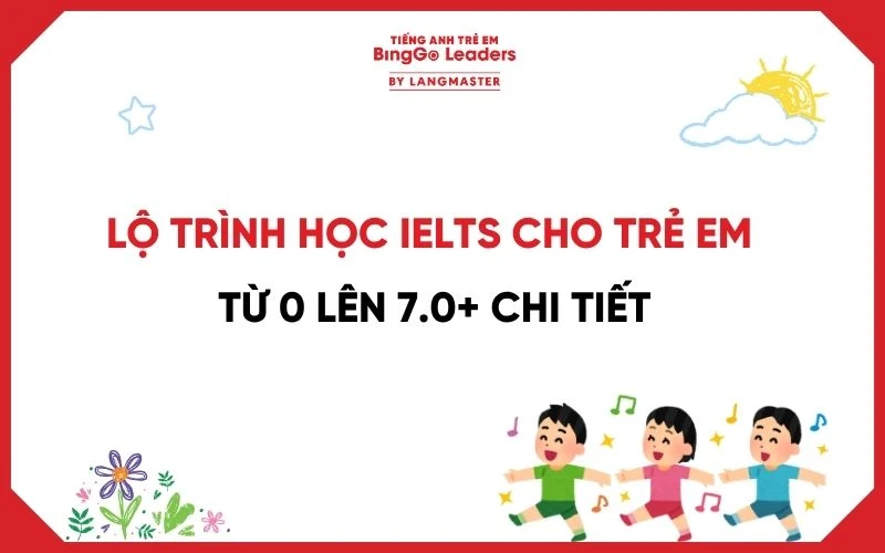 LỘ TRÌNH HỌC IELTS CHO TRẺ EM TỪ 0 LÊN 7.0+ CHI TIẾT