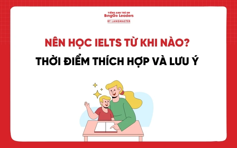 NÊN HỌC IELTS TỪ KHI NÀO? THỜI ĐIỂM VÀNG VÀ LƯU Ý TRƯỚC KHI THI