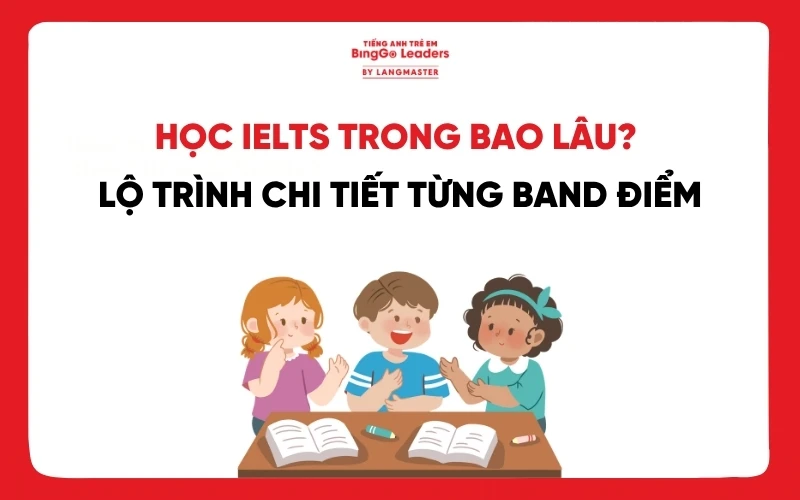 HỌC IELTS TRONG BAO LÂU? LỘ TRÌNH CHI TIẾT CHO TỪNG BAND ĐIỂM