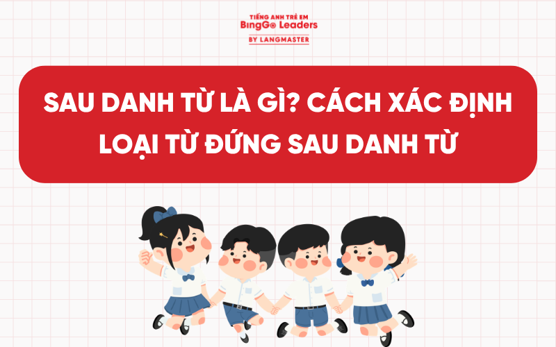 SAU DANH TỪ LÀ GÌ? CÁCH XÁC ĐỊNH LOẠI TỪ ĐỨNG SAU DANH TỪ