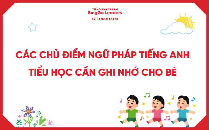 CÁC CHỦ ĐIỂM NGỮ PHÁP TIẾNG ANH TIỂU HỌC CẦN GHI NHỚ CHO BÉ