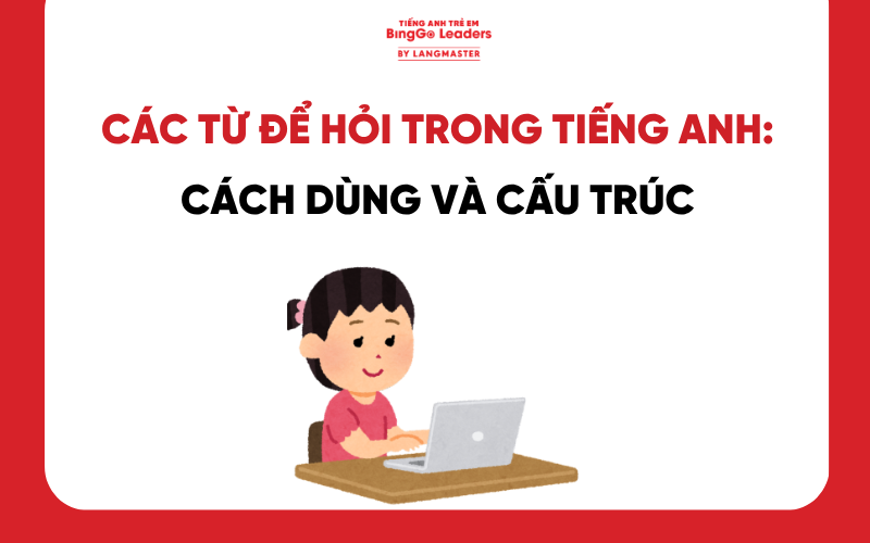 CÁC TỪ ĐỂ HỎI TRONG TIẾNG ANH: CÁCH DÙNG VÀ CẤU TRÚC