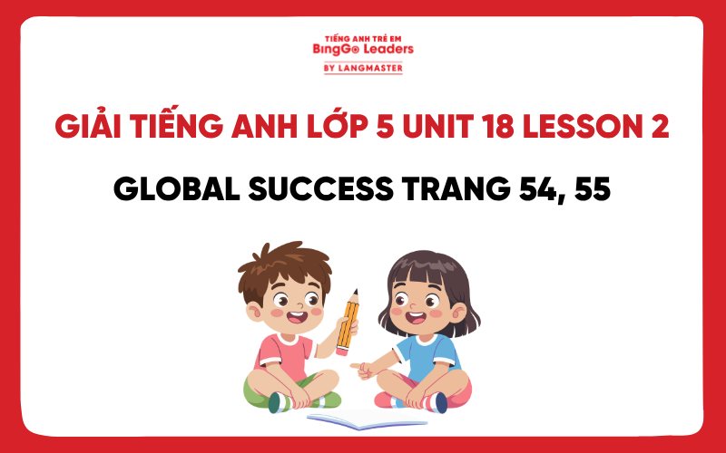 GIẢI TIẾNG ANH LỚP 5 UNIT 18 LESSON 2 GLOBAL SUCCESS TRANG 54, 55